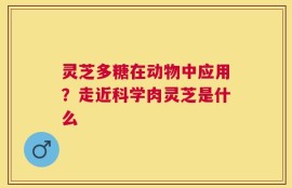 灵芝多糖在动物中应用？走近科学肉灵芝是什么