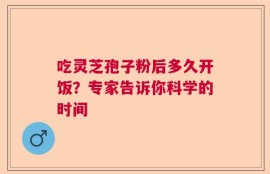 吃灵芝孢子粉后多久开饭？专家告诉你科学的时间