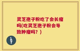 灵芝孢子粉吃了会长瘤吗(吃灵芝孢子粉会导致肿瘤吗？)