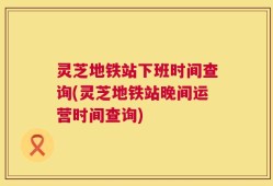 灵芝地铁站下班时间查询(灵芝地铁站晚间运营时间查询)