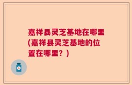 嘉祥县灵芝基地在哪里(嘉祥县灵芝基地的位置在哪里？)