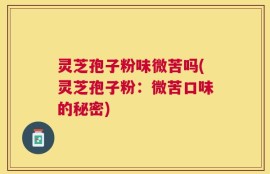 灵芝孢子粉味微苦吗(灵芝孢子粉：微苦口味的秘密)