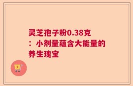 灵芝孢子粉0.38克：小剂量蕴含大能量的养生瑰宝