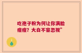 吃孢子粉为何让你满脸痘痘？大白不容忽视”