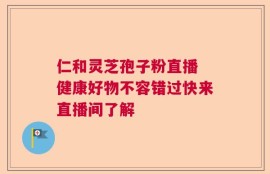 仁和灵芝孢子粉直播 健康好物不容错过快来直播间了解