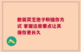 散装灵芝孢子粉储存方式 掌握这些要点让其保存更长久