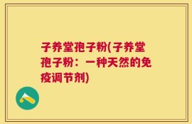子养堂孢子粉(子养堂孢子粉：一种天然的免疫调节剂)