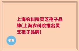 上海农科院灵芝孢子品牌(上海农科院推出灵芝孢子品牌)