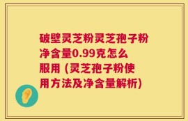 破壁灵芝粉灵芝孢子粉净含量0.99克怎么服用 (灵芝孢子粉使用方法及净含量解析)