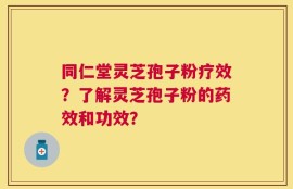 同仁堂灵芝孢子粉疗效？了解灵芝孢子粉的药效和功效？