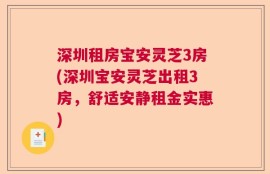 深圳租房宝安灵芝3房(深圳宝安灵芝出租3房，舒适安静租金实惠)