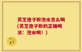 灵芝孢子粉泡水怎么喝(灵芝孢子粉的正确喝法：泡水喝！)
