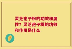 灵芝孢子粉的功效和属性？灵芝孢子粉的功效和作用是什么
