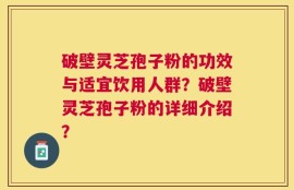 破壁灵芝孢子粉的功效与适宜饮用人群？破壁灵芝孢子粉的详细介绍？