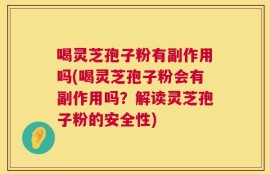 喝灵芝孢子粉有副作用吗(喝灵芝孢子粉会有副作用吗？解读灵芝孢子粉的安全性)