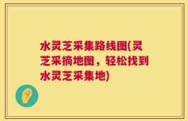 水灵芝采集路线图(灵芝采摘地图，轻松找到水灵芝采集地)