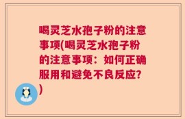 喝灵芝水孢子粉的注意事项(喝灵芝水孢子粉的注意事项：如何正确服用和避免不良反应？)