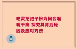 吃灵芝孢子粉为何会喉咙干痛 探究其背后原因及应对方法