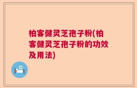 柏客健灵芝孢子粉(柏客健灵芝孢子粉的功效及用法)