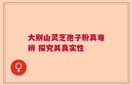 大别山灵芝孢子粉真难辨 探究其真实性