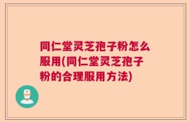 同仁堂灵芝孢子粉怎么服用(同仁堂灵芝孢子粉的合理服用方法)