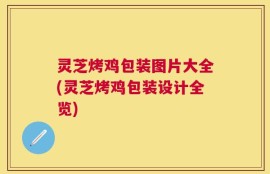 灵芝烤鸡包装图片大全(灵芝烤鸡包装设计全览)