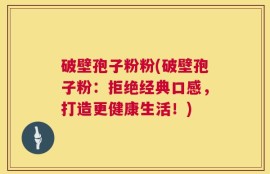 破壁孢子粉粉(破壁孢子粉：拒绝经典口感，打造更健康生活！)