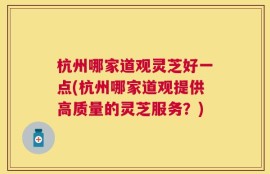 杭州哪家道观灵芝好一点(杭州哪家道观提供高质量的灵芝服务？)