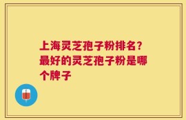 上海灵芝孢子粉排名？最好的灵芝孢子粉是哪个牌子
