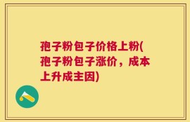 孢子粉包子价格上粉(孢子粉包子涨价，成本上升成主因)