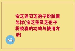 宝芝莲灵芝孢子粉胶囊怎样(宝芝莲灵芝孢子粉胶囊的功效与使用方法)