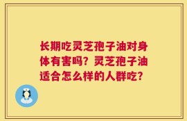 长期吃灵芝孢子油对身体有害吗？灵芝孢子油适合怎么样的人群吃？