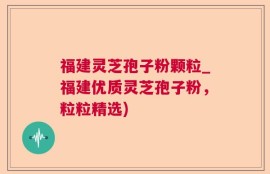 福建灵芝孢子粉颗粒_福建优质灵芝孢子粉，粒粒精选)