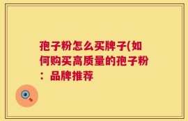 孢子粉怎么买牌子(如何购买高质量的孢子粉：品牌推荐