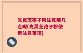 先灵芝孢子粉注意那几点呢(先灵芝孢子粉使用注意事项)