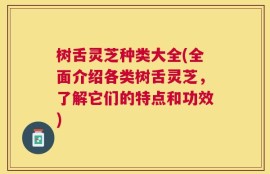 树舌灵芝种类大全(全面介绍各类树舌灵芝，了解它们的特点和功效)