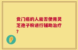 贲门癌的人能否使用灵芝孢子粉进行辅助治疗？