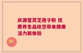 庆源堂灵芝孢子粉 优质养生品给您带来健康活力新体验