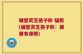 破壁灵芝孢子粉 辐照(破壁灵芝孢子粉：健康有保障)