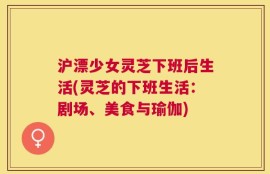 沪漂少女灵芝下班后生活(灵芝的下班生活：剧场、美食与瑜伽)