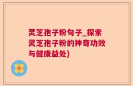 灵芝孢子粉句子_探索灵芝孢子粉的神奇功效与健康益处)