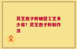灵芝孢子粉破壁工艺多少目？灵芝孢子粉制作法
