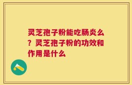 灵芝孢子粉能吃肠炎么？灵芝孢子粉的功效和作用是什么