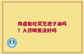 阴虚能吃灵芝孢子油吗？入伏喝姜汤好吗