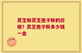灵芝和灵芝孢子粉的价格？灵芝孢子粉多少钱一盒