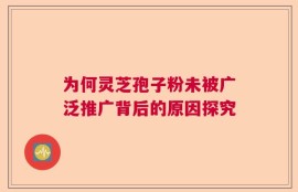 为何灵芝孢子粉未被广泛推广背后的原因探究