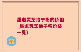 垦道灵芝孢子粉的价格_垦道灵芝孢子粉价格一览)