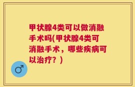 甲状腺4类可以做消融手术吗(甲状腺4类可消融手术，哪些疾病可以治疗？)