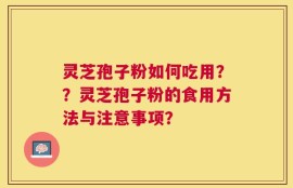 灵芝孢子粉如何吃用？？灵芝孢子粉的食用方法与注意事项？