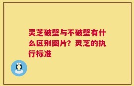 灵芝破壁与不破壁有什么区别图片？灵芝的执行标准